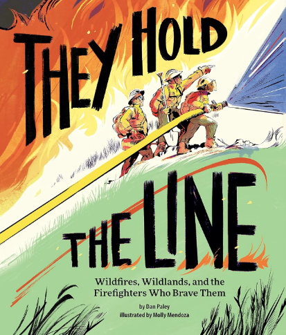 They Hold the Line: Wildfires, Wildlands, and the Firefighters Who Brave Them by Dan Paley Illustrated by Molly Menoza