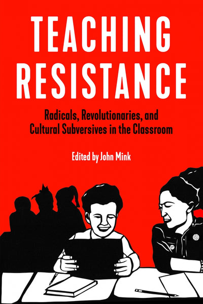 Teaching Resistance: Radicals, Revolutionaries, and Cultural Subversives in the Classroom by John Mink